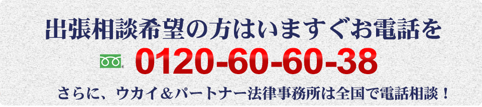 出張相談希望の方は今すぐお電話を。0120-60-6038。さらにウカイ＆パートナーズ法律事務所は、全国で電話相談