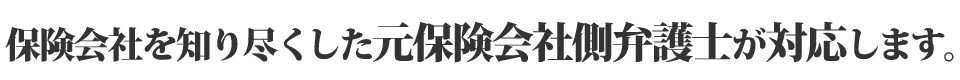 保険会社を知り尽くした元保険会社側弁護士が対応します。