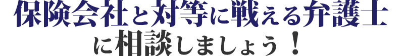 保険会社と対等に戦える弁護士に相談しましょう！