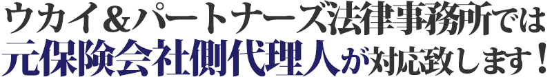 ウカイ＆パートナーズ法律事務所では、元保険会社側代理人が対応いたします！